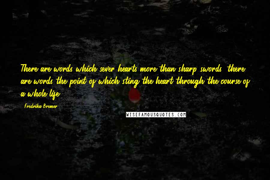 Fredrika Bremer Quotes: There are words which sever hearts more than sharp swords; there are words the point of which sting the heart through the course of a whole life.