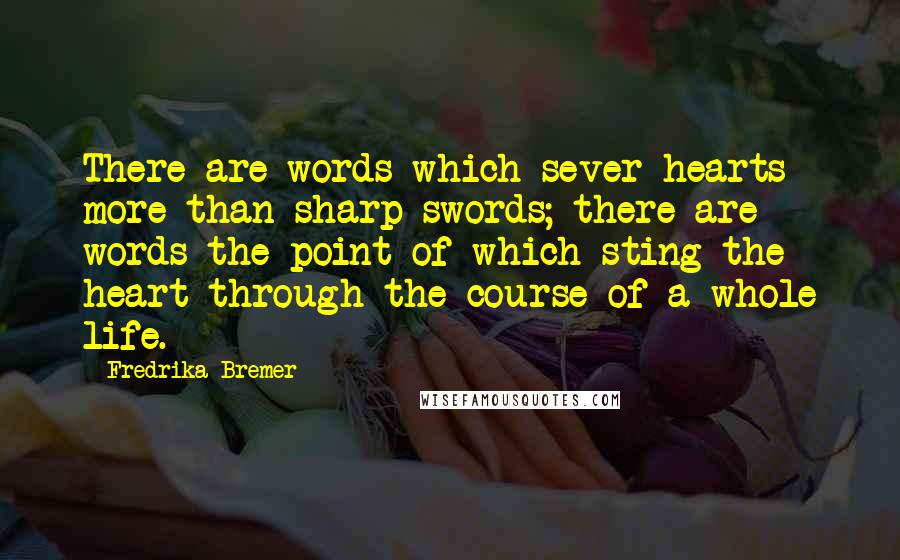 Fredrika Bremer Quotes: There are words which sever hearts more than sharp swords; there are words the point of which sting the heart through the course of a whole life.