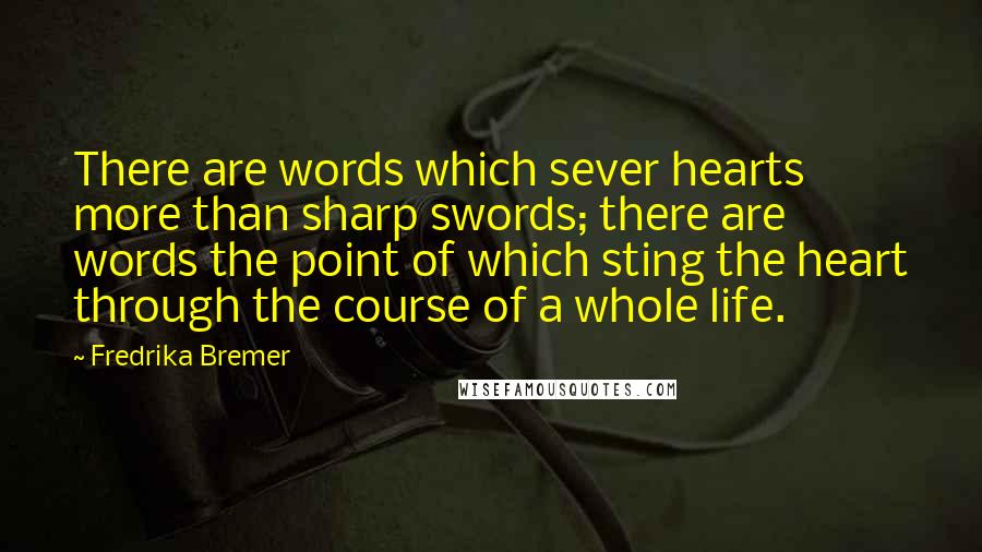 Fredrika Bremer Quotes: There are words which sever hearts more than sharp swords; there are words the point of which sting the heart through the course of a whole life.