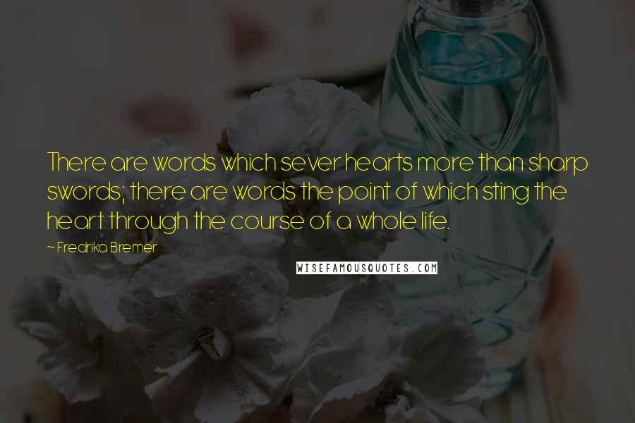 Fredrika Bremer Quotes: There are words which sever hearts more than sharp swords; there are words the point of which sting the heart through the course of a whole life.