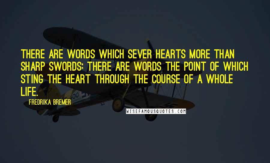 Fredrika Bremer Quotes: There are words which sever hearts more than sharp swords; there are words the point of which sting the heart through the course of a whole life.