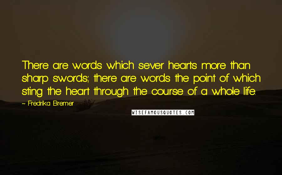 Fredrika Bremer Quotes: There are words which sever hearts more than sharp swords; there are words the point of which sting the heart through the course of a whole life.