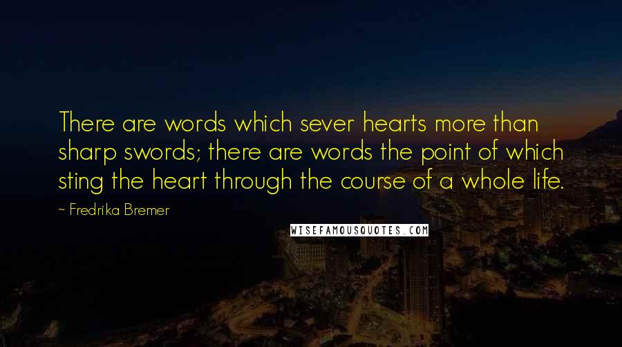 Fredrika Bremer Quotes: There are words which sever hearts more than sharp swords; there are words the point of which sting the heart through the course of a whole life.