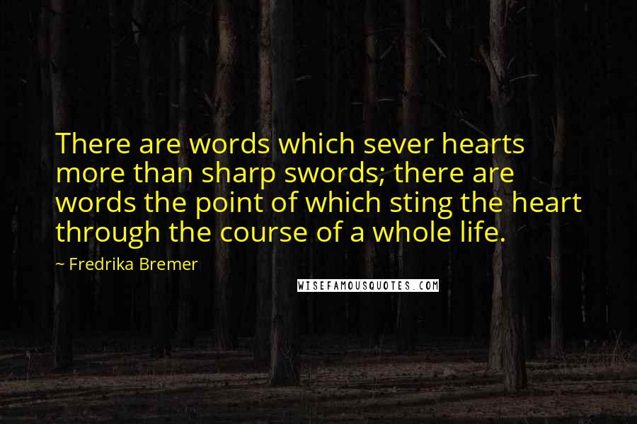 Fredrika Bremer Quotes: There are words which sever hearts more than sharp swords; there are words the point of which sting the heart through the course of a whole life.