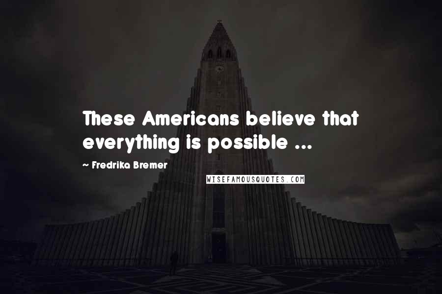 Fredrika Bremer Quotes: These Americans believe that everything is possible ...