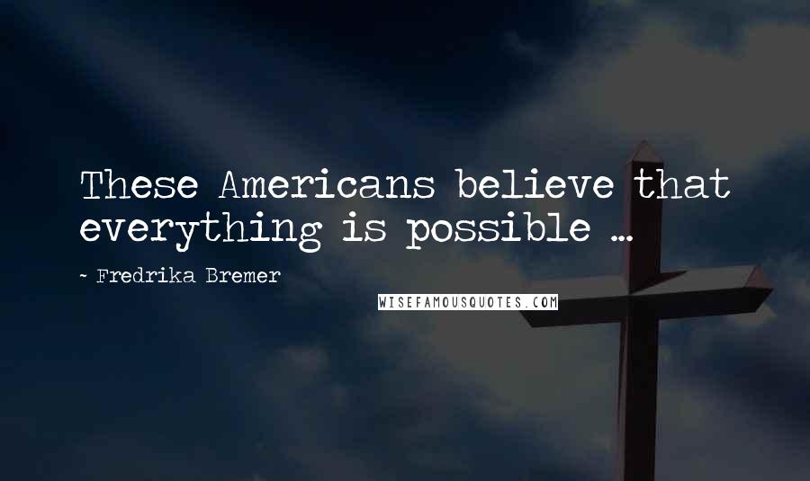 Fredrika Bremer Quotes: These Americans believe that everything is possible ...