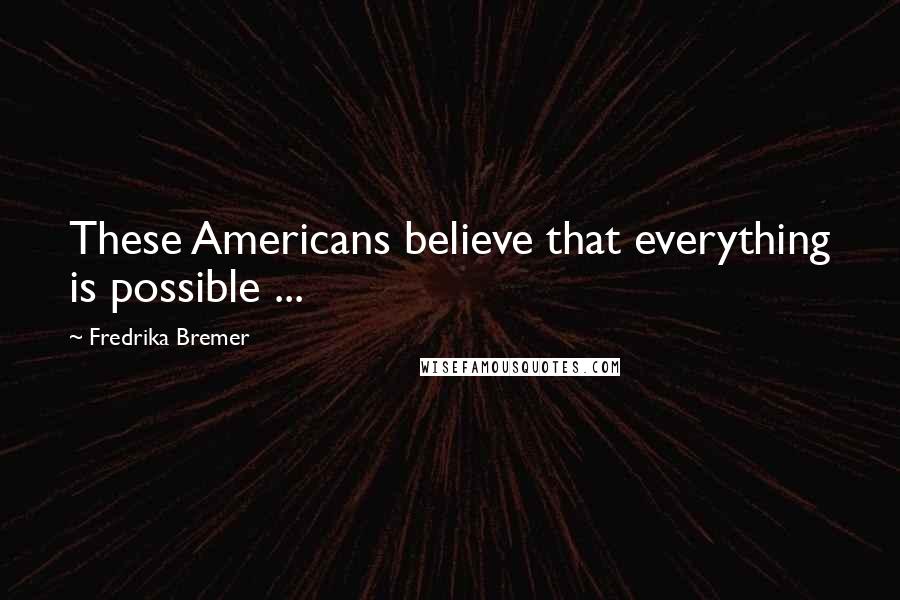 Fredrika Bremer Quotes: These Americans believe that everything is possible ...