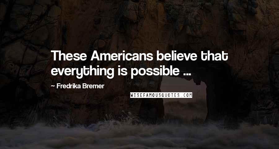 Fredrika Bremer Quotes: These Americans believe that everything is possible ...