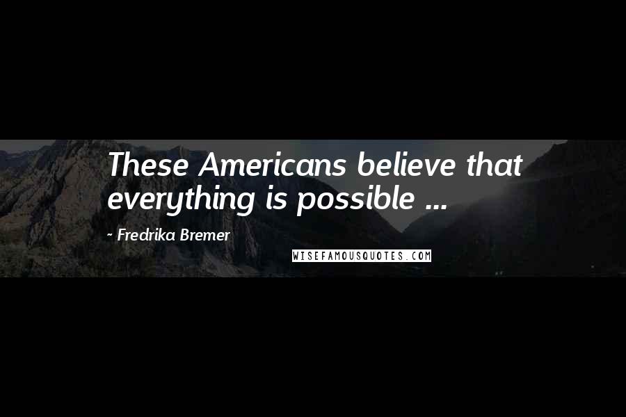 Fredrika Bremer Quotes: These Americans believe that everything is possible ...