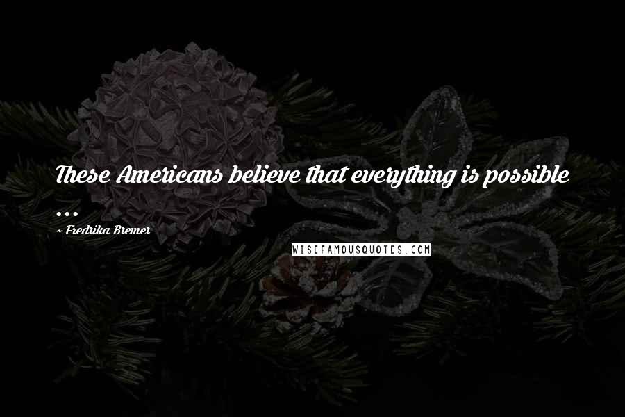 Fredrika Bremer Quotes: These Americans believe that everything is possible ...