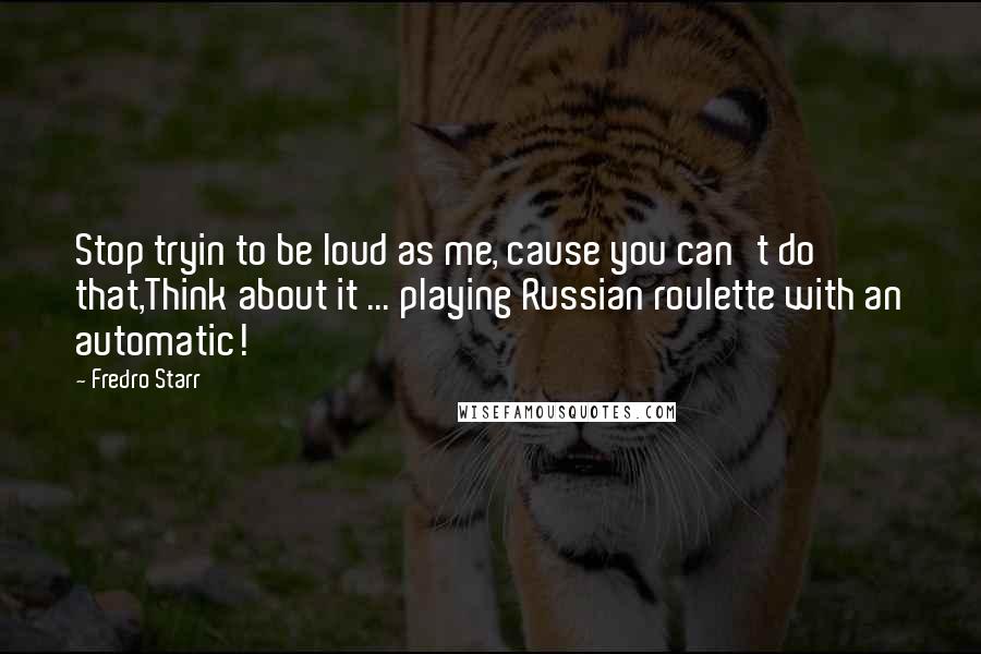 Fredro Starr Quotes: Stop tryin to be loud as me, cause you can't do that,Think about it ... playing Russian roulette with an automatic!