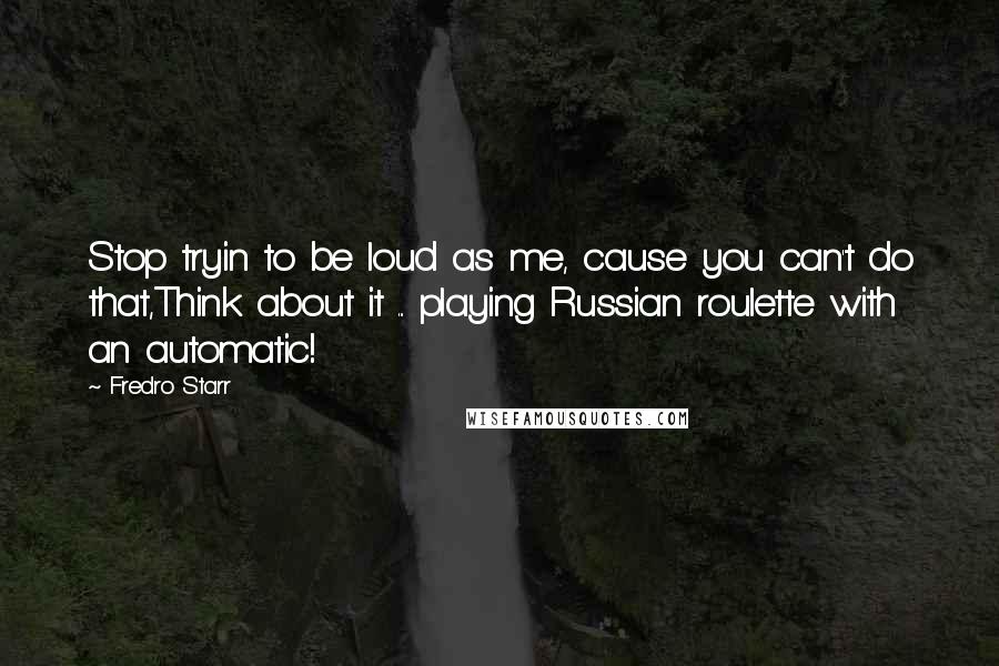 Fredro Starr Quotes: Stop tryin to be loud as me, cause you can't do that,Think about it ... playing Russian roulette with an automatic!