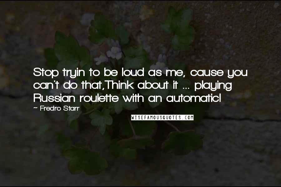 Fredro Starr Quotes: Stop tryin to be loud as me, cause you can't do that,Think about it ... playing Russian roulette with an automatic!