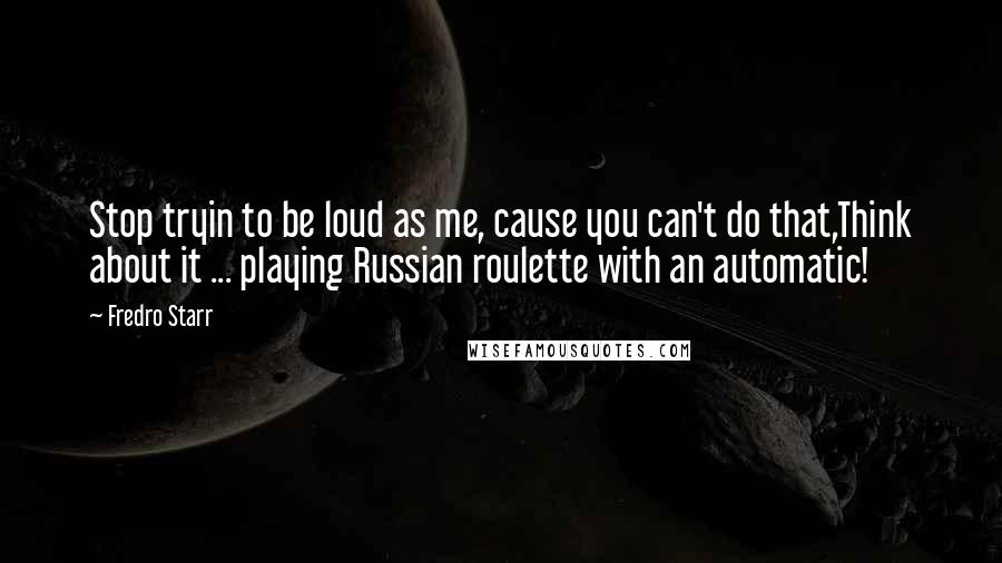 Fredro Starr Quotes: Stop tryin to be loud as me, cause you can't do that,Think about it ... playing Russian roulette with an automatic!