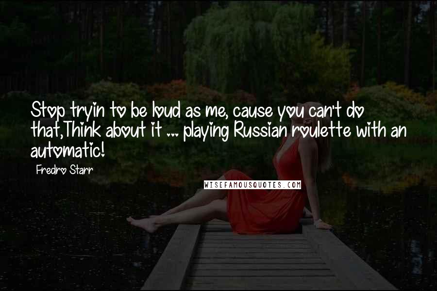 Fredro Starr Quotes: Stop tryin to be loud as me, cause you can't do that,Think about it ... playing Russian roulette with an automatic!