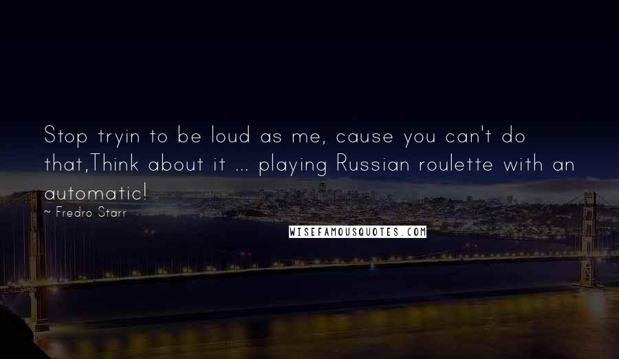 Fredro Starr Quotes: Stop tryin to be loud as me, cause you can't do that,Think about it ... playing Russian roulette with an automatic!