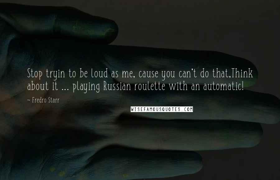 Fredro Starr Quotes: Stop tryin to be loud as me, cause you can't do that,Think about it ... playing Russian roulette with an automatic!