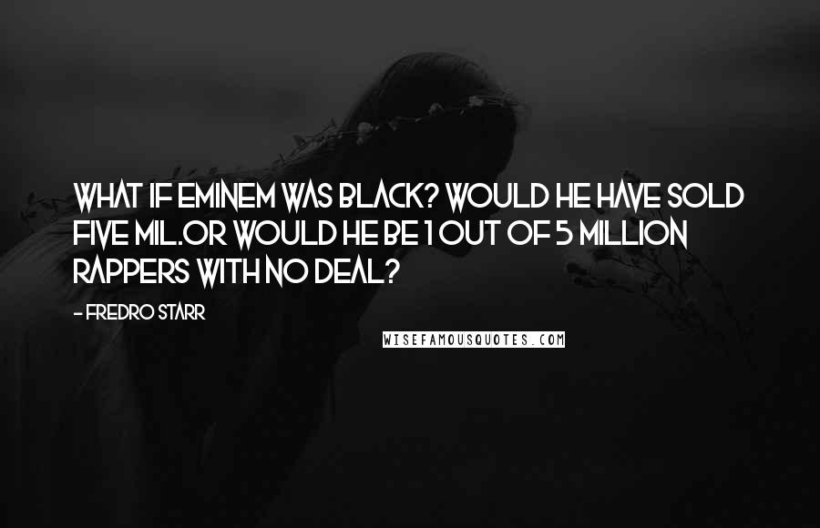 Fredro Starr Quotes: What if Eminem was black? would he have sold five mil.Or would he be 1 out of 5 million rappers with no deal?