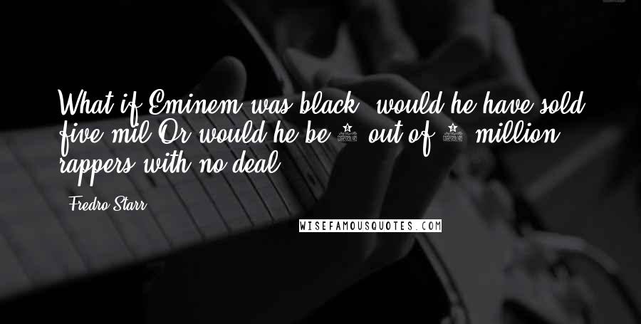 Fredro Starr Quotes: What if Eminem was black? would he have sold five mil.Or would he be 1 out of 5 million rappers with no deal?