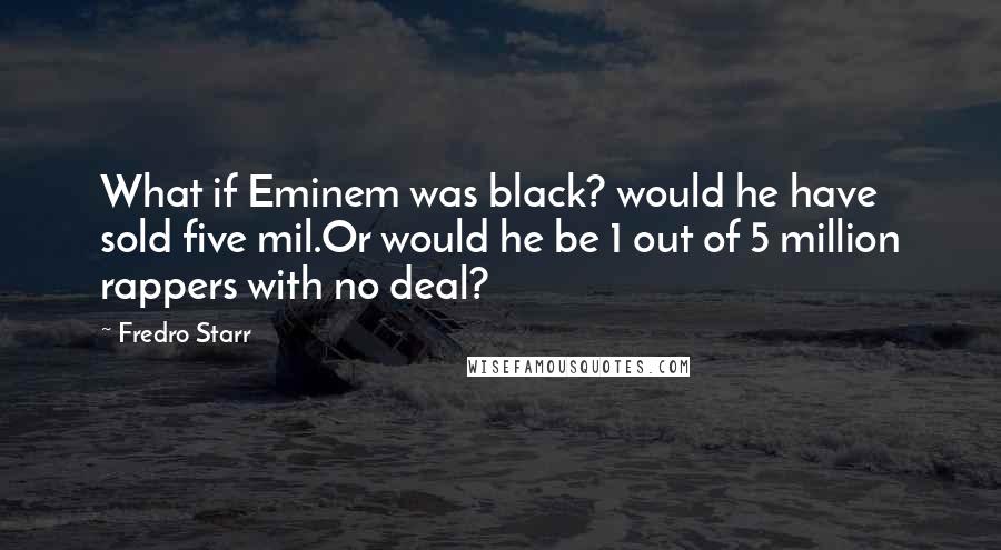 Fredro Starr Quotes: What if Eminem was black? would he have sold five mil.Or would he be 1 out of 5 million rappers with no deal?