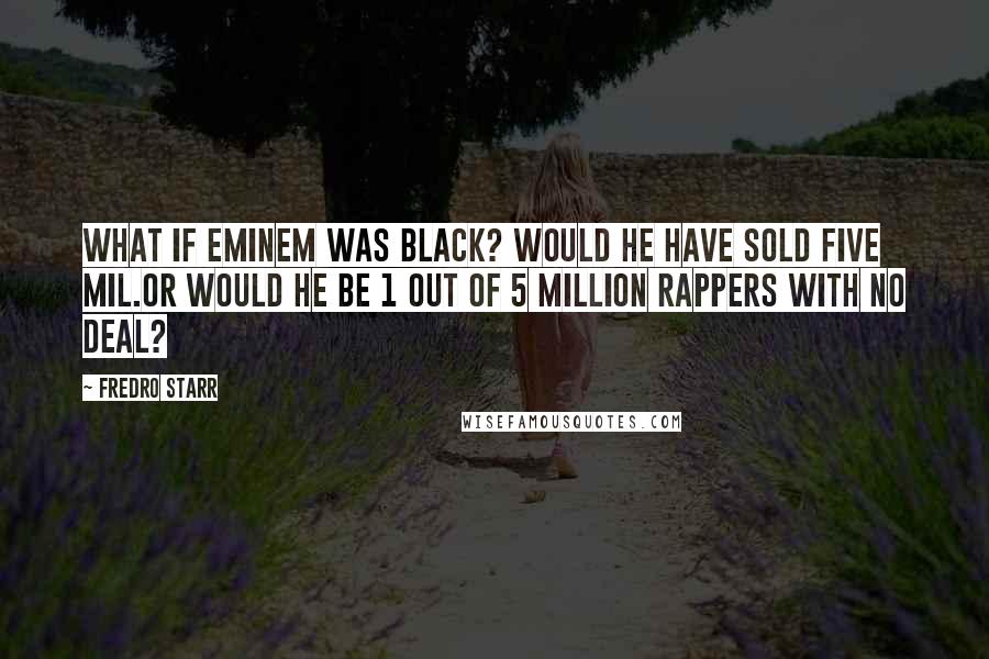 Fredro Starr Quotes: What if Eminem was black? would he have sold five mil.Or would he be 1 out of 5 million rappers with no deal?