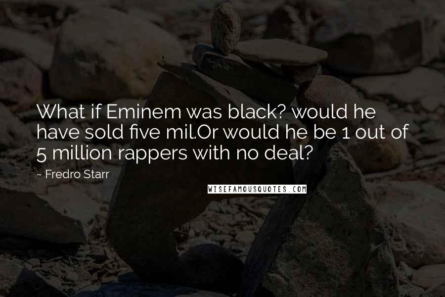 Fredro Starr Quotes: What if Eminem was black? would he have sold five mil.Or would he be 1 out of 5 million rappers with no deal?