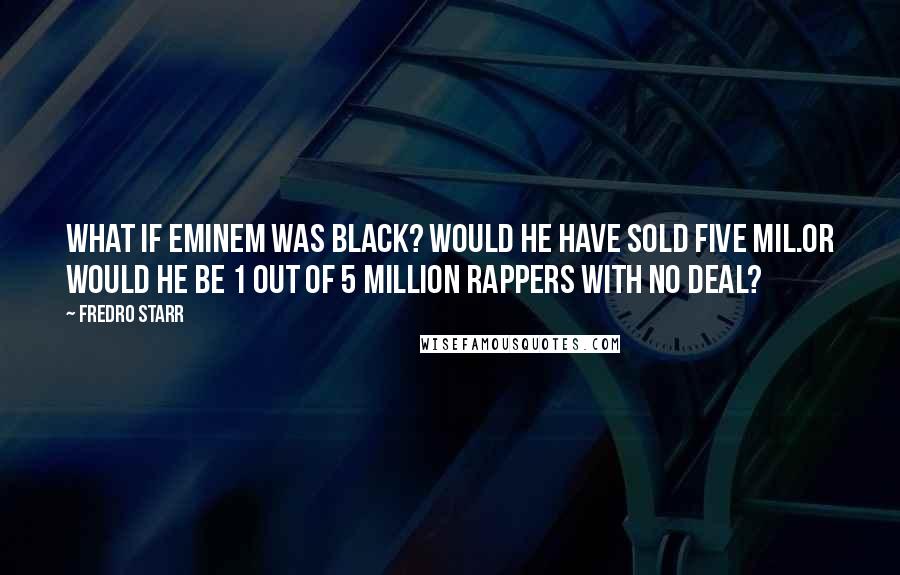 Fredro Starr Quotes: What if Eminem was black? would he have sold five mil.Or would he be 1 out of 5 million rappers with no deal?