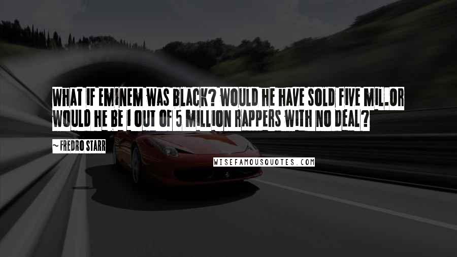 Fredro Starr Quotes: What if Eminem was black? would he have sold five mil.Or would he be 1 out of 5 million rappers with no deal?