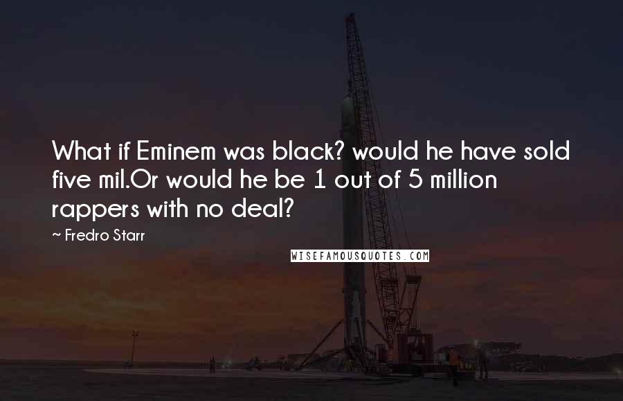 Fredro Starr Quotes: What if Eminem was black? would he have sold five mil.Or would he be 1 out of 5 million rappers with no deal?