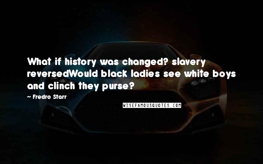 Fredro Starr Quotes: What if history was changed? slavery reversedWould black ladies see white boys and clinch they purse?