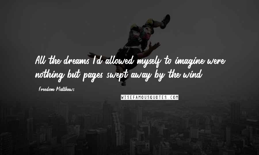 Freedom Matthews Quotes: All the dreams I'd allowed myself to imagine were nothing but pages swept away by the wind.