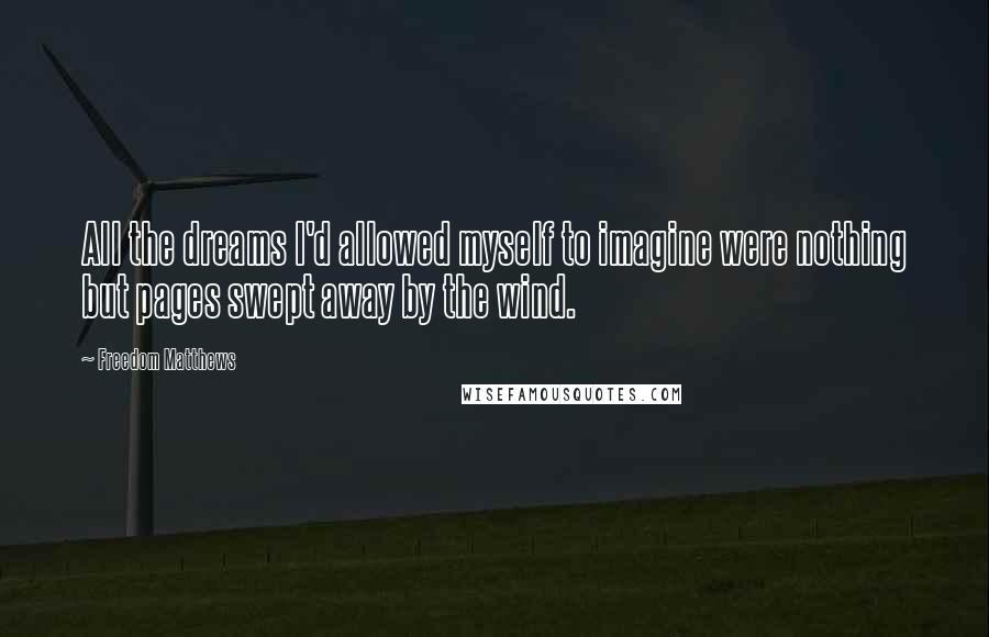 Freedom Matthews Quotes: All the dreams I'd allowed myself to imagine were nothing but pages swept away by the wind.