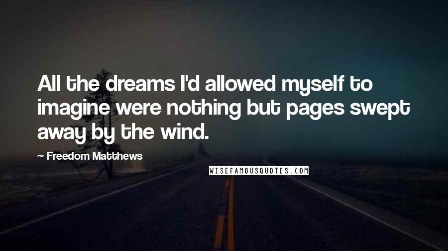 Freedom Matthews Quotes: All the dreams I'd allowed myself to imagine were nothing but pages swept away by the wind.