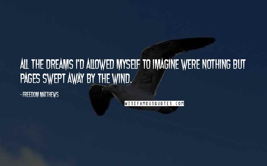 Freedom Matthews Quotes: All the dreams I'd allowed myself to imagine were nothing but pages swept away by the wind.