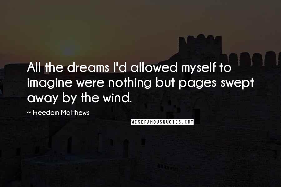 Freedom Matthews Quotes: All the dreams I'd allowed myself to imagine were nothing but pages swept away by the wind.