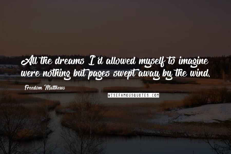 Freedom Matthews Quotes: All the dreams I'd allowed myself to imagine were nothing but pages swept away by the wind.