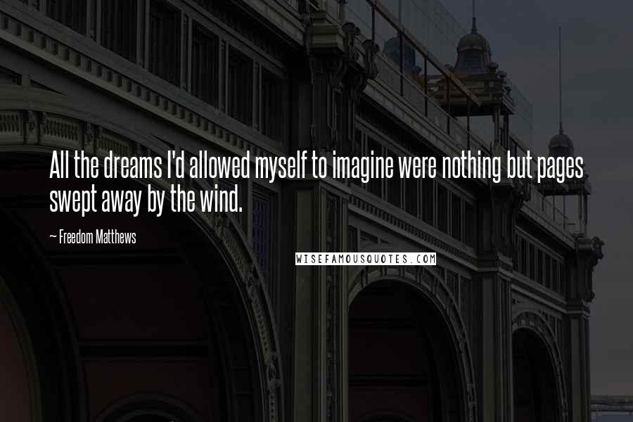 Freedom Matthews Quotes: All the dreams I'd allowed myself to imagine were nothing but pages swept away by the wind.