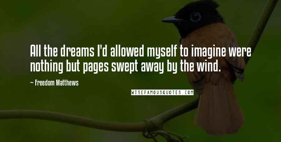 Freedom Matthews Quotes: All the dreams I'd allowed myself to imagine were nothing but pages swept away by the wind.