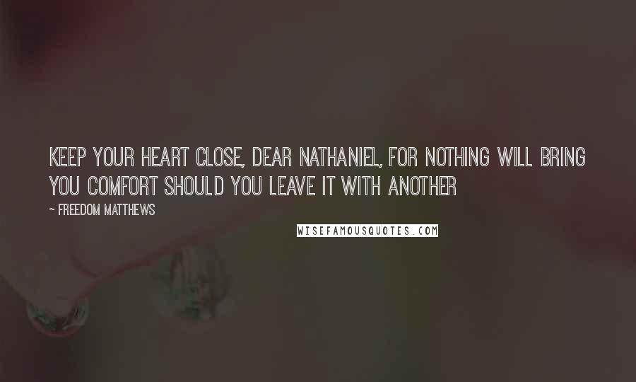 Freedom Matthews Quotes: Keep your heart close, dear Nathaniel, for nothing will bring you comfort should you leave it with another