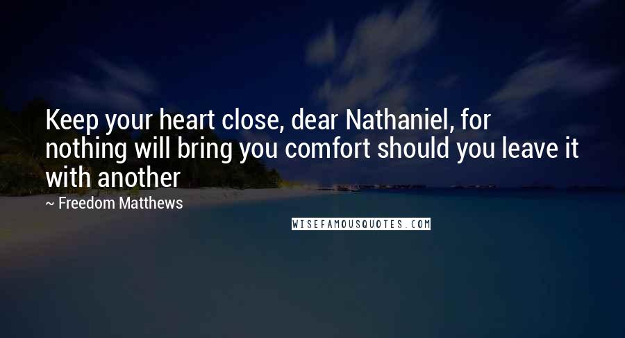 Freedom Matthews Quotes: Keep your heart close, dear Nathaniel, for nothing will bring you comfort should you leave it with another