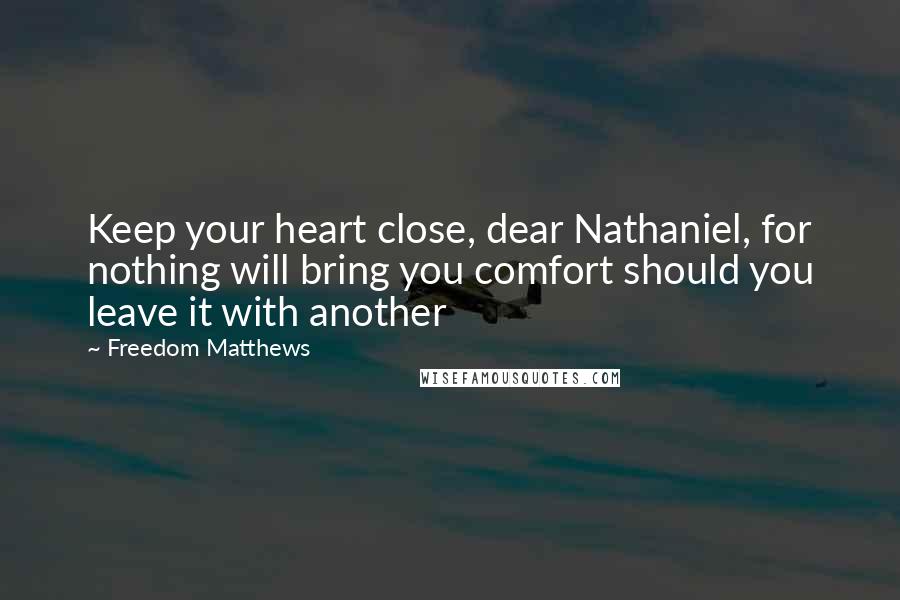 Freedom Matthews Quotes: Keep your heart close, dear Nathaniel, for nothing will bring you comfort should you leave it with another