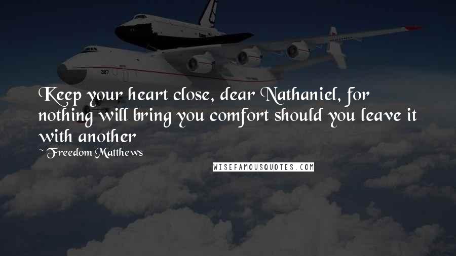 Freedom Matthews Quotes: Keep your heart close, dear Nathaniel, for nothing will bring you comfort should you leave it with another