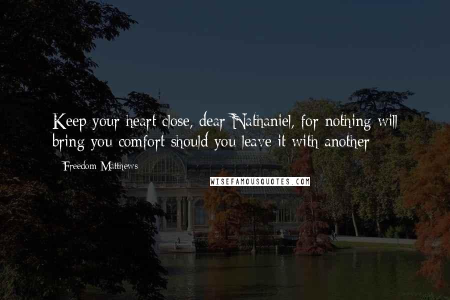 Freedom Matthews Quotes: Keep your heart close, dear Nathaniel, for nothing will bring you comfort should you leave it with another