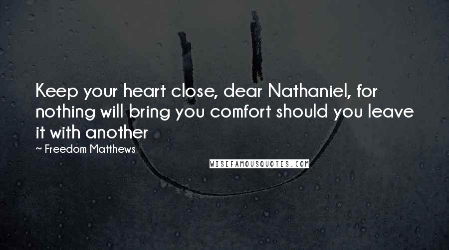 Freedom Matthews Quotes: Keep your heart close, dear Nathaniel, for nothing will bring you comfort should you leave it with another