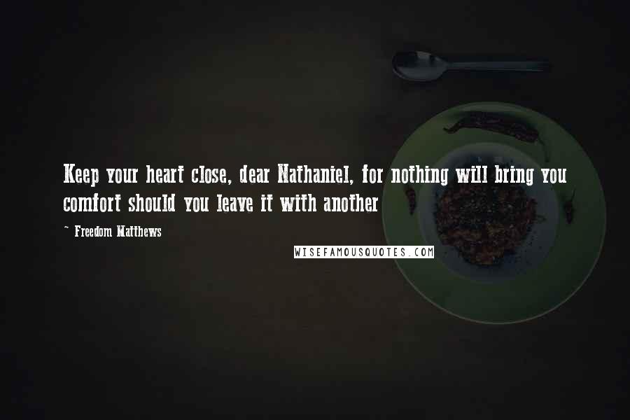 Freedom Matthews Quotes: Keep your heart close, dear Nathaniel, for nothing will bring you comfort should you leave it with another