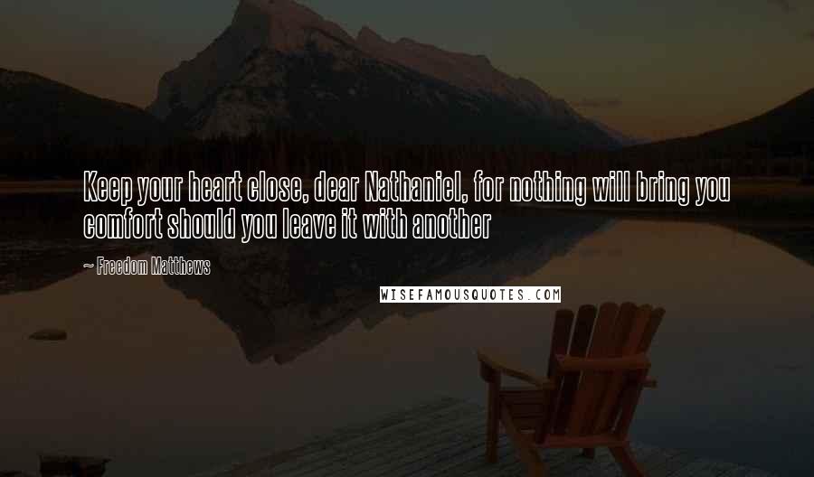 Freedom Matthews Quotes: Keep your heart close, dear Nathaniel, for nothing will bring you comfort should you leave it with another