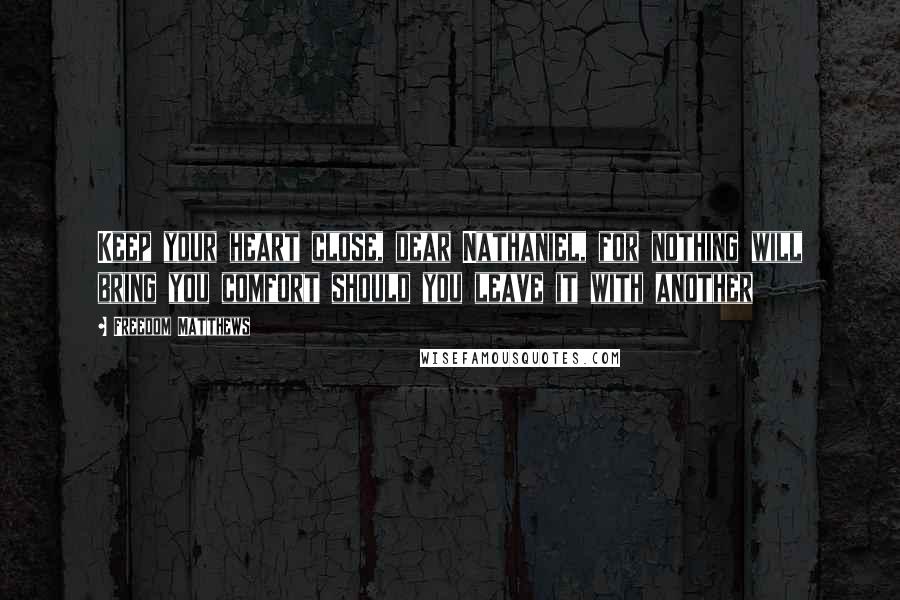 Freedom Matthews Quotes: Keep your heart close, dear Nathaniel, for nothing will bring you comfort should you leave it with another