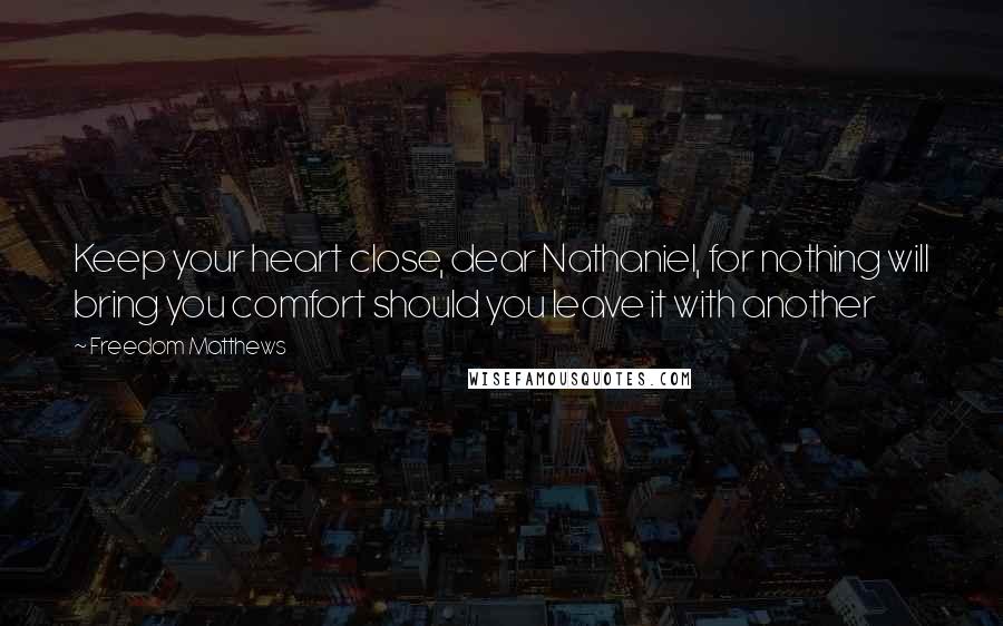 Freedom Matthews Quotes: Keep your heart close, dear Nathaniel, for nothing will bring you comfort should you leave it with another