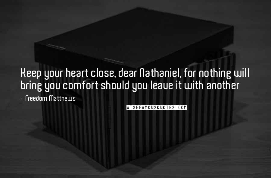 Freedom Matthews Quotes: Keep your heart close, dear Nathaniel, for nothing will bring you comfort should you leave it with another