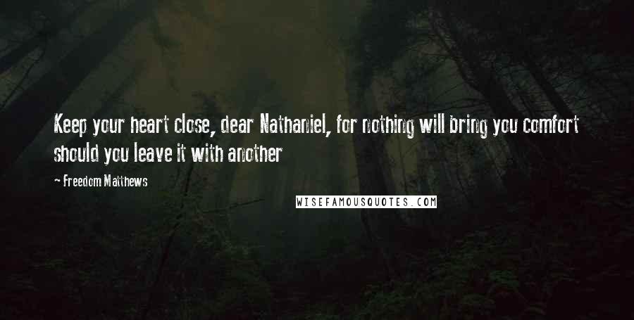 Freedom Matthews Quotes: Keep your heart close, dear Nathaniel, for nothing will bring you comfort should you leave it with another